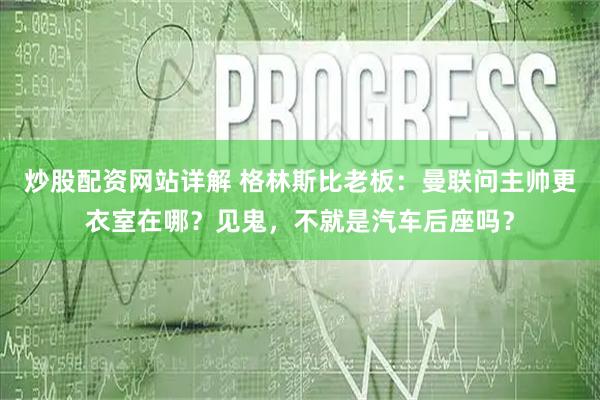 炒股配资网站详解 格林斯比老板：曼联问主帅更衣室在哪？见鬼，不就是汽车后座吗？