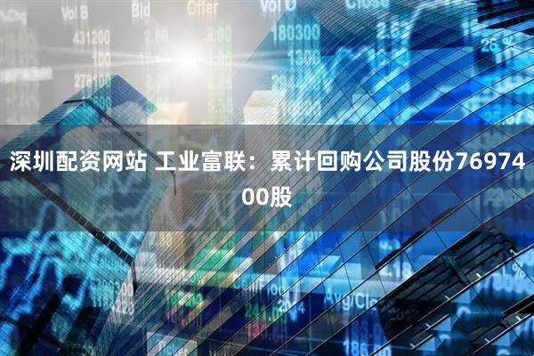 深圳配资网站 工业富联：累计回购公司股份7697400股