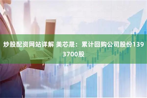 炒股配资网站详解 美芯晟：累计回购公司股份1393700股