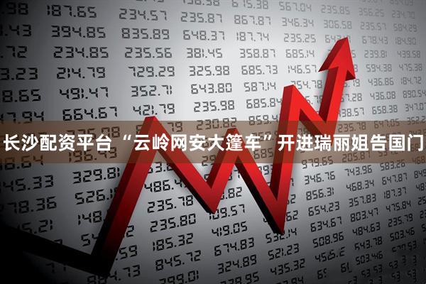 长沙配资平台 “云岭网安大篷车”开进瑞丽姐告国门