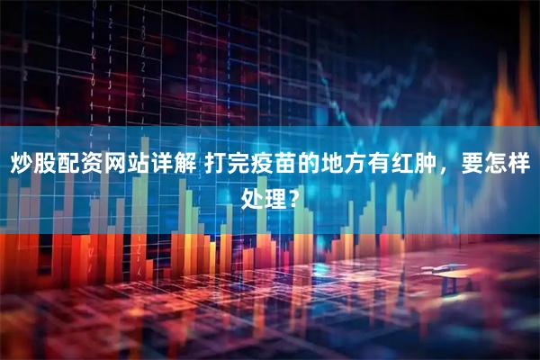 炒股配资网站详解 打完疫苗的地方有红肿，要怎样处理？