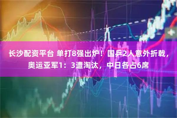 长沙配资平台 单打8强出炉！国乒2人意外折戟，奥运亚军1：3遭淘汰，中日各占6席