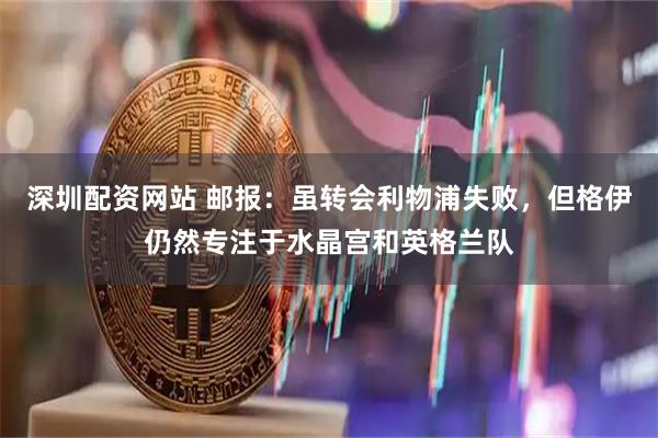 深圳配资网站 邮报：虽转会利物浦失败，但格伊仍然专注于水晶宫和英格兰队