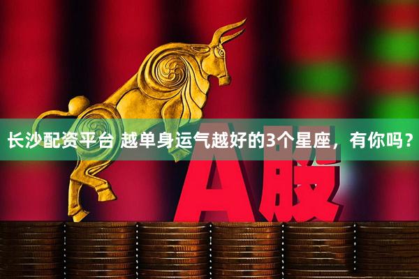 长沙配资平台 越单身运气越好的3个星座，有你吗？