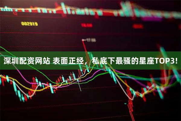深圳配资网站 表面正经，私底下最骚的星座TOP3!