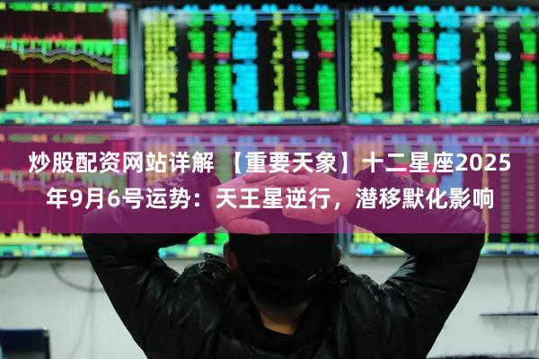 炒股配资网站详解 【重要天象】十二星座2025年9月6号运势：天王星逆行，潜移默化影响