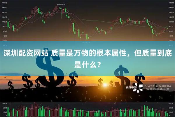 深圳配资网站 质量是万物的根本属性，但质量到底是什么？