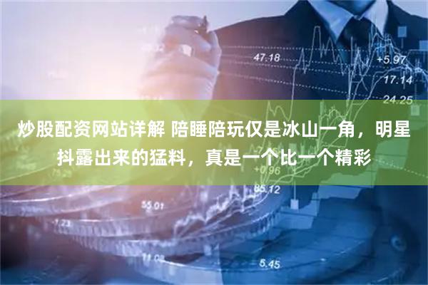炒股配资网站详解 陪睡陪玩仅是冰山一角，明星抖露出来的猛料，真是一个比一个精彩