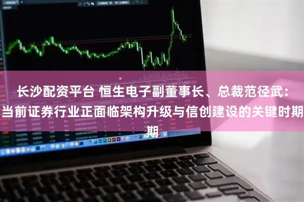长沙配资平台 恒生电子副董事长、总裁范径武：当前证券行业正面临架构升级与信创建设的关键时期