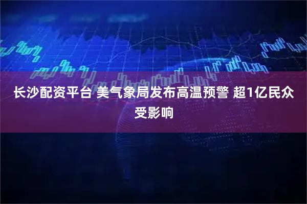 长沙配资平台 美气象局发布高温预警 超1亿民众受影响