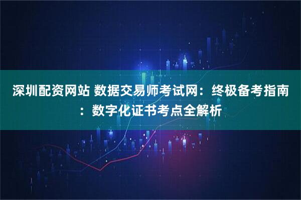 深圳配资网站 数据交易师考试网:终极备考指南:数字化证书考点全解析