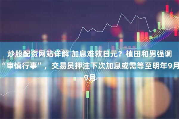 炒股配资网站详解 加息难救日元？植田和男强调“审慎行事”，交易员押注下次加息或需等至明年9月
