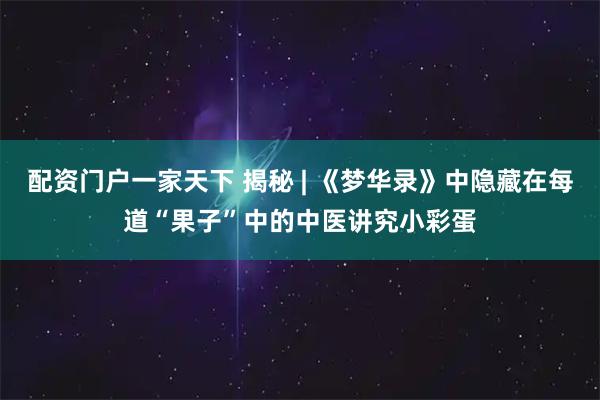配资门户一家天下 揭秘 | 《梦华录》中隐藏在每道“果子”中的中医讲究小彩蛋