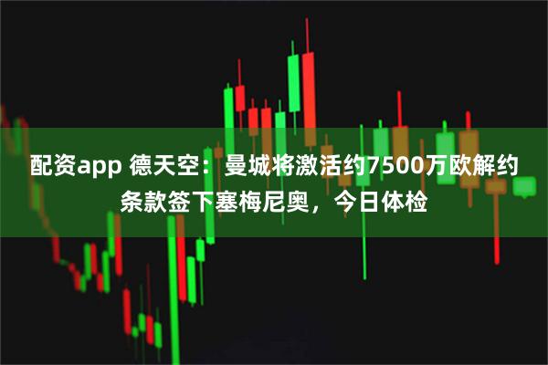 配资app 德天空：曼城将激活约7500万欧解约条款签下塞梅尼奥，今日体检