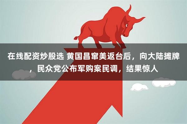 在线配资炒股选 黄国昌窜美返台后，向大陆摊牌，民众党公布军购案民调，结果惊人