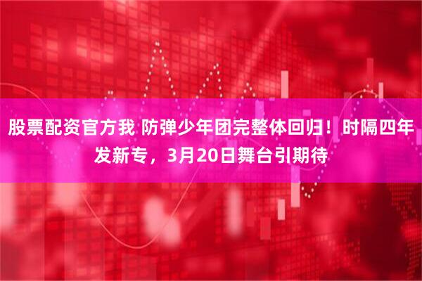 股票配资官方我 防弹少年团完整体回归！时隔四年发新专，3月20日舞台引期待