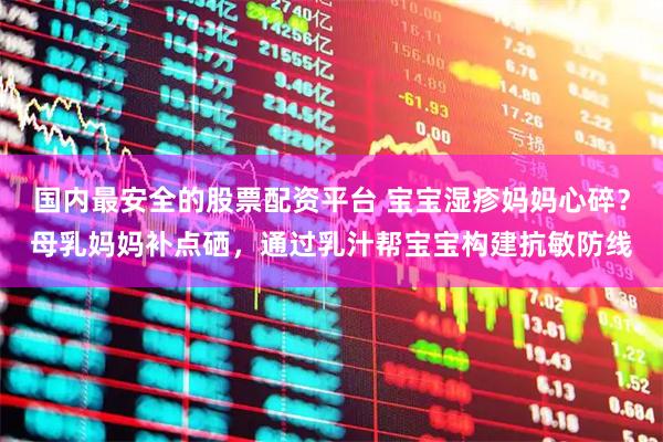 国内最安全的股票配资平台 宝宝湿疹妈妈心碎？母乳妈妈补点硒，通过乳汁帮宝宝构建抗敏防线