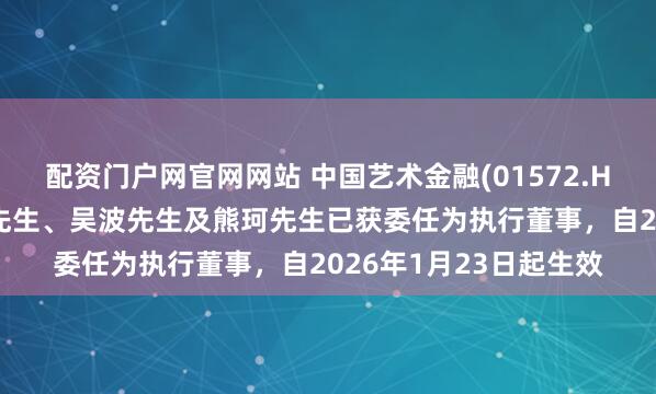 配资门户网官网网站 中国艺术金融(01572.HK)发布公告，刘昌盛先生、吴波先生及熊珂先生已获委任为执行董事，自2026年1月23日起生效