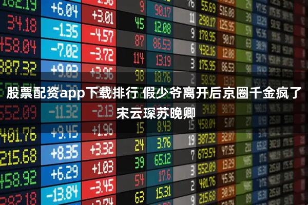 股票配资app下载排行 假少爷离开后京圈千金疯了 宋云琛苏晚卿