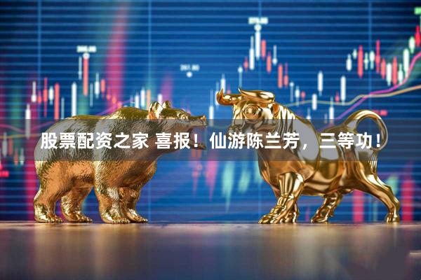 股票配资之家 喜报！仙游陈兰芳，三等功！