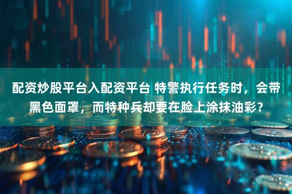 配资炒股平台入配资平台 特警执行任务时，会带黑色面罩，而特种兵却要在脸上涂抹油彩？