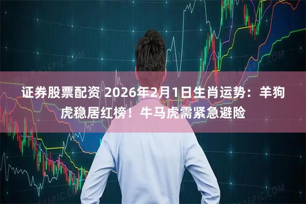 证券股票配资 2026年2月1日生肖运势：羊狗虎稳居红榜！牛马虎需紧急避险