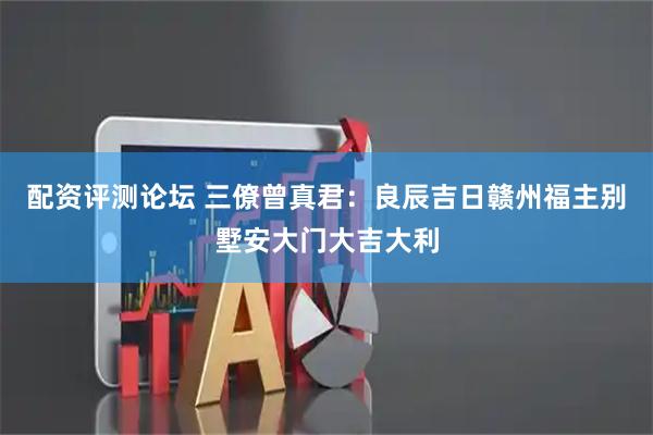 配资评测论坛 三僚曾真君：良辰吉日赣州福主别墅安大门大吉大利