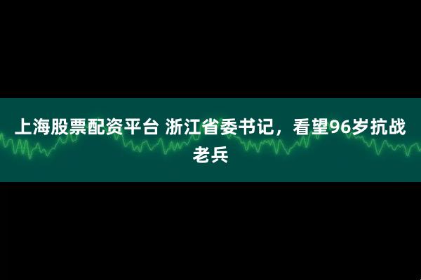 上海股票配资平台 浙江省委书记，看望96岁抗战老兵