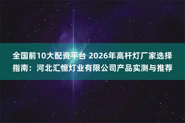 全国前10大配资平台 2026年高杆灯厂家选择指南：河北汇恒灯业有限公司产品实测与推荐