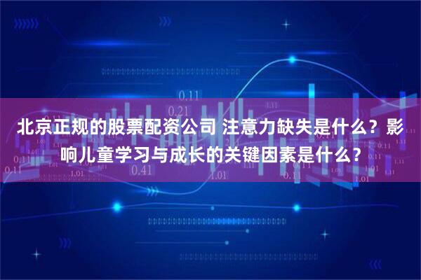 北京正规的股票配资公司 注意力缺失是什么？影响儿童学习与成长的关键因素是什么？