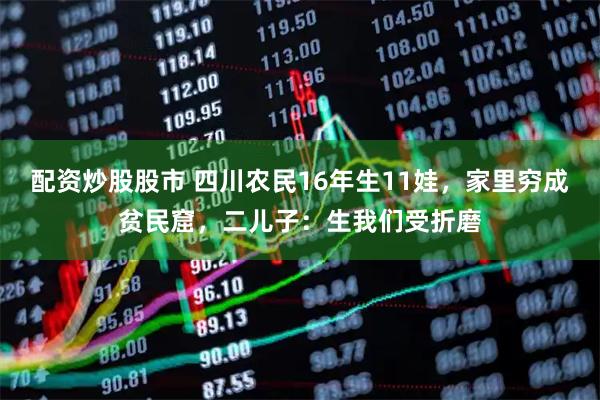 配资炒股股市 四川农民16年生11娃，家里穷成贫民窟，二儿子：生我们受折磨