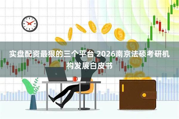 实盘配资最狠的三个平台 2026南京法硕考研机构发展白皮书