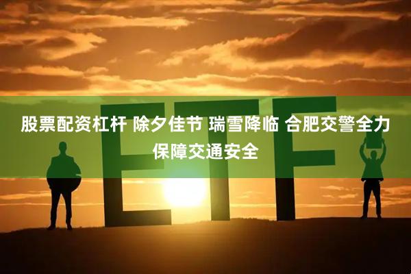 股票配资杠杆 除夕佳节 瑞雪降临 合肥交警全力保障交通安全