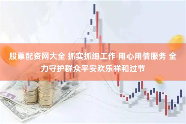 股票配资网大全 抓实抓细工作 用心用情服务 全力守护群众平安欢乐祥和过节