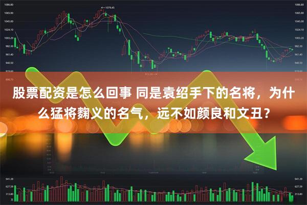 股票配资是怎么回事 同是袁绍手下的名将，为什么猛将麴义的名气，远不如颜良和文丑？