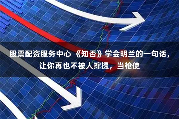 股票配资服务中心 《知否》学会明兰的一句话，让你再也不被人撺掇，当枪使