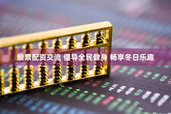 股票配资交流 倡导全民健身 畅享冬日乐趣