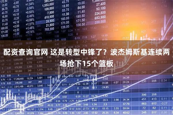 配资查询官网 这是转型中锋了？波杰姆斯基连续两场抢下15个篮板