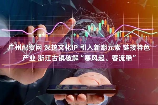 广州配资网 深挖文化IP 引入新潮元素 链接特色产业 浙江古镇破解“寒风起、客流稀”