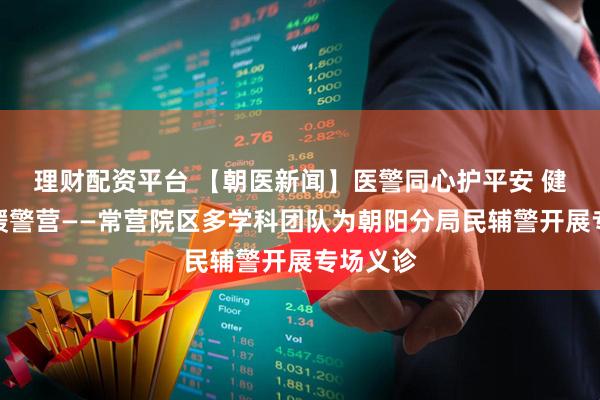 理财配资平台 【朝医新闻】医警同心护平安 健康服务暖警营——常营院区多学科团队为朝阳分局民辅警开展专场义诊