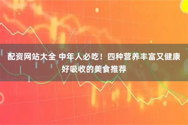 配资网站大全 中年人必吃！四种营养丰富又健康好吸收的美食推荐