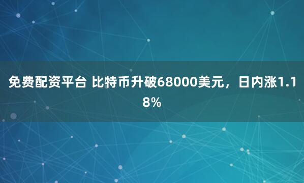 免费配资平台 比特币升破68000美元，日内涨1.18%