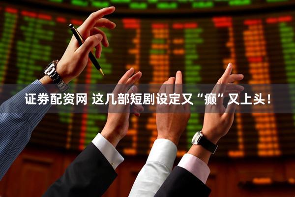 证劵配资网 这几部短剧设定又“癫”又上头！
