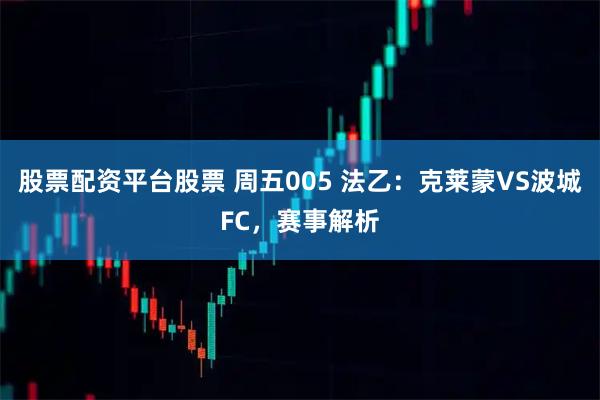 股票配资平台股票 周五005 法乙:克莱蒙VS波城FC,赛事解析