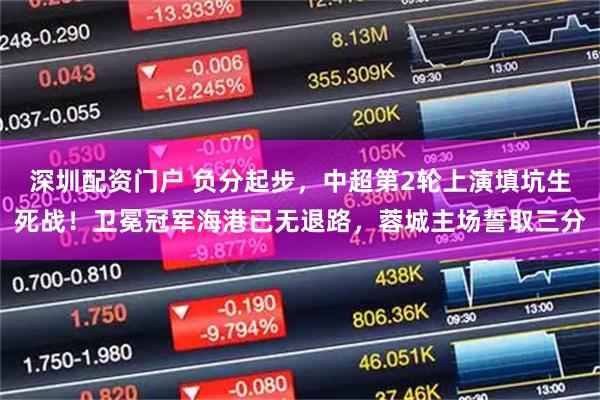 深圳配资门户 负分起步,中超第2轮上演填坑生死战!卫冕冠军海港已无退路,蓉城主场誓取三分
