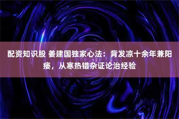 配资知识股 姜建国独家心法：背发凉十余年兼阳痿，从寒热错杂证论治经验