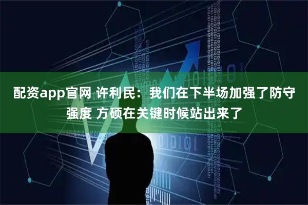 配资app官网 许利民：我们在下半场加强了防守强度 方硕在关键时候站出来了