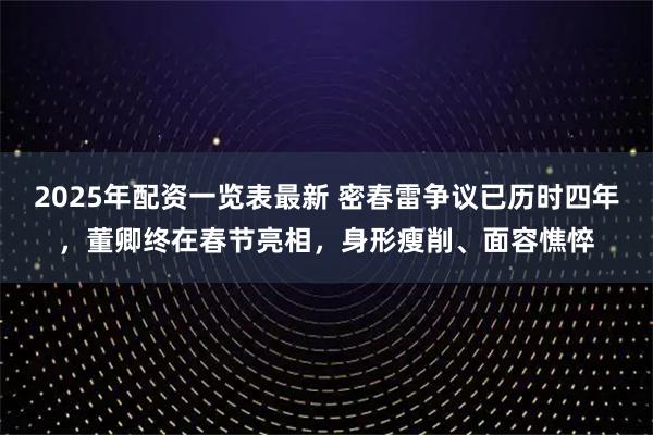 2025年配资一览表最新 密春雷争议已历时四年,董卿终在春节亮相,身形瘦削、面容憔悴