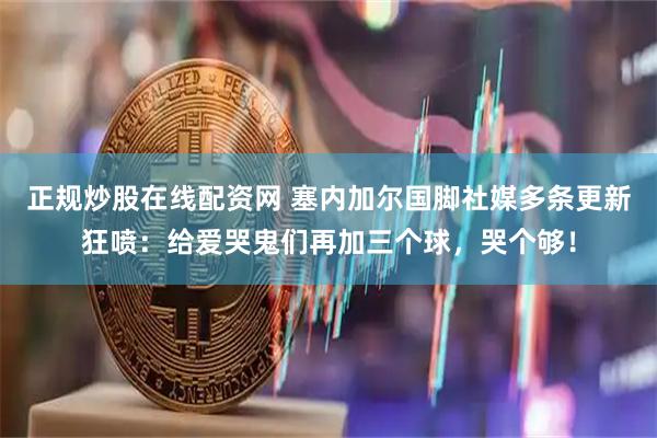 正规炒股在线配资网 塞内加尔国脚社媒多条更新狂喷：给爱哭鬼们再加三个球，哭个够！