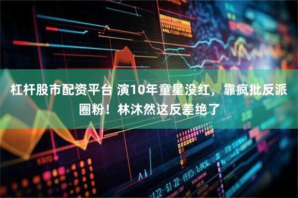 杠杆股市配资平台 演10年童星没红，靠疯批反派圈粉！林沐然这反差绝了